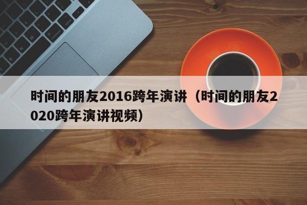 时间的朋友2016跨年演讲（时间的朋友2020跨年演讲视频）