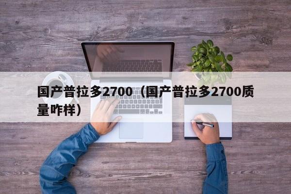 国产普拉多2700（国产普拉多2700质量咋样）