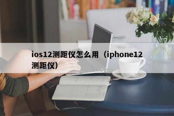 ios12测距仪怎么用（iphone12测距仪）