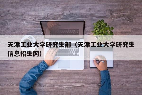 天津工业大学研究生部（天津工业大学研究生信息招生网）