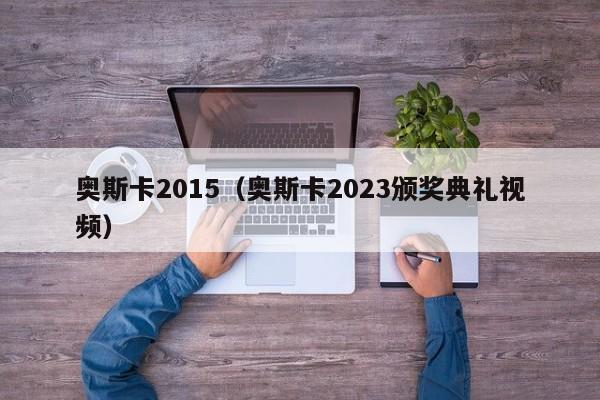 奥斯卡2015（奥斯卡2023颁奖典礼视频）