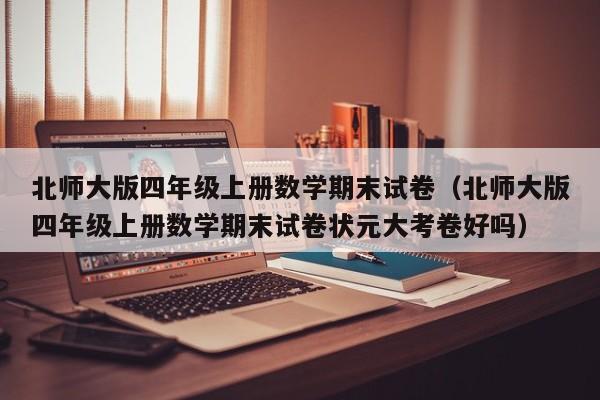 北师大版四年级上册数学期末试卷（北师大版四年级上册数学期末试卷状元大考卷好吗）