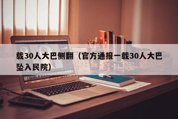 载30人大巴侧翻（官方通报一载30人大巴坠入民院）