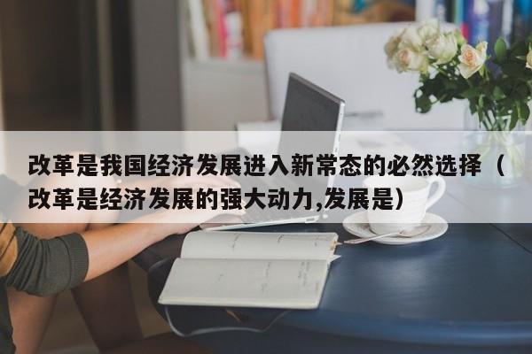 改革是我国经济发展进入新常态的必然选择（改革是经济发展的强大动力,发展是）