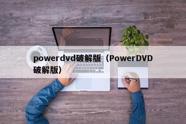 powerdvd破解版（PowerDVD破解版）