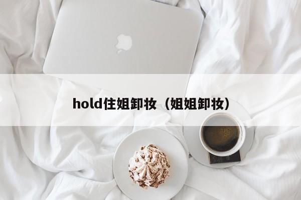 hold住姐卸妆（姐姐卸妆）