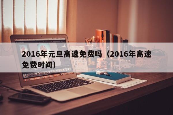 2016年元旦高速免费吗（2016年高速免费时间）