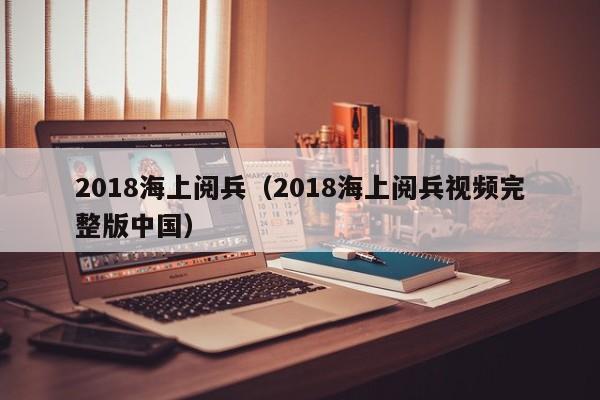 2018海上阅兵（2018海上阅兵视频完整版中国）