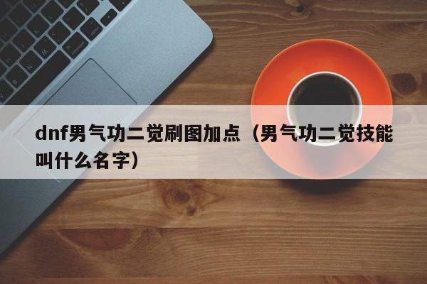 dnf男气功二觉刷图加点（男气功二觉技能叫什么名字）