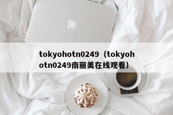 tokyohotn0249（tokyohotn0249南丽美在线观看）