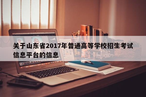 关于山东省2017年普通高等学校招生考试信息平台的信息