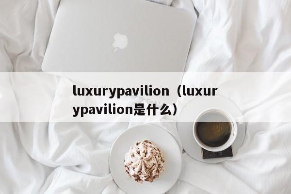 luxurypavilion（luxurypavilion是什么）