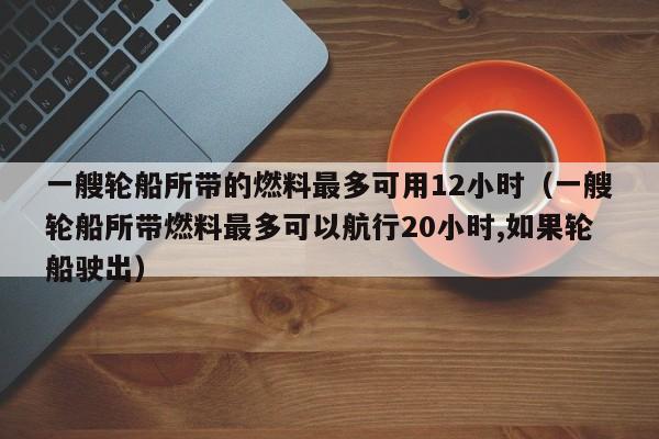 一艘轮船所带的燃料最多可用12小时（一艘轮船所带燃料最多可以航行20小时,如果轮船驶出）