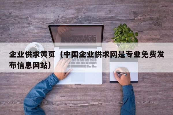 企业供求黄页（中国企业供求网是专业免费发布信息网站）