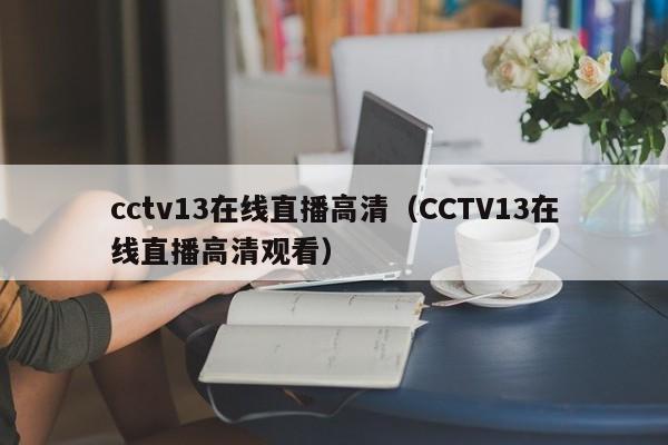 cctv13在线直播高清（CCTV13在线直播高清观看）