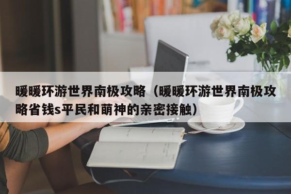 暖暖环游世界南极攻略（暖暖环游世界南极攻略省钱s平民和萌神的亲密接触）