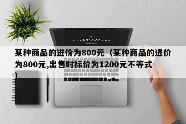 某种商品的进价为800元（某种商品的进价为800元,出售时标价为1200元不等式）