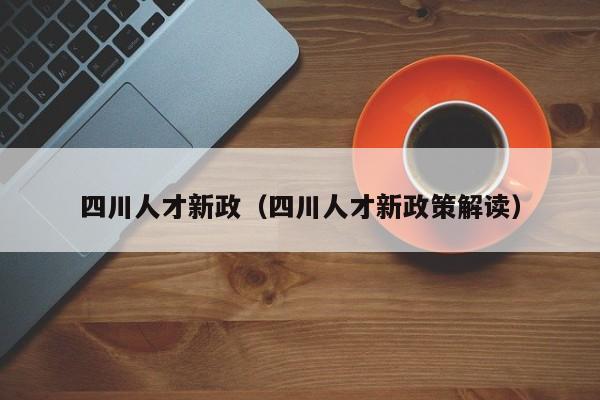 四川人才新政（四川人才新政策解读）