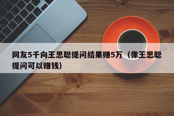 网友5千向王思聪提问结果赚5万（像王思聪提问可以赚钱）