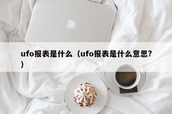 ufo报表是什么（ufo报表是什么意思?）