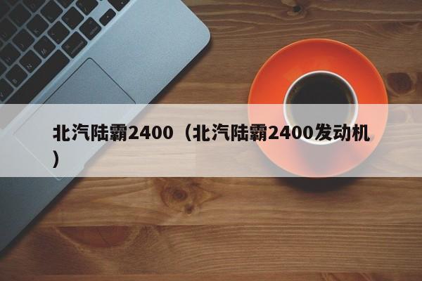 北汽陆霸2400（北汽陆霸2400发动机）