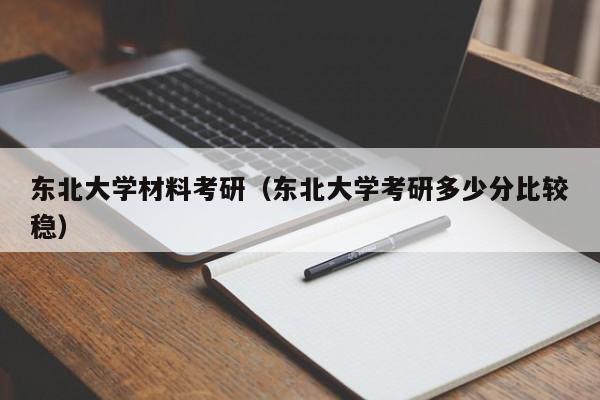 东北大学材料考研（东北大学考研多少分比较稳）