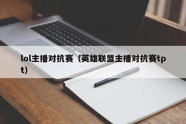 lol主播对抗赛（英雄联盟主播对抗赛tpt）