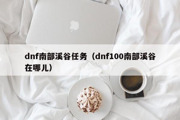 dnf南部溪谷任务（dnf100南部溪谷在哪儿）