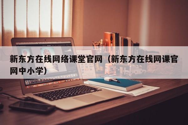 新东方在线网络课堂官网（新东方在线网课官网中小学）