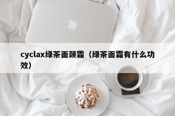 cyclax绿茶面颈霜（绿茶面霜有什么功效）