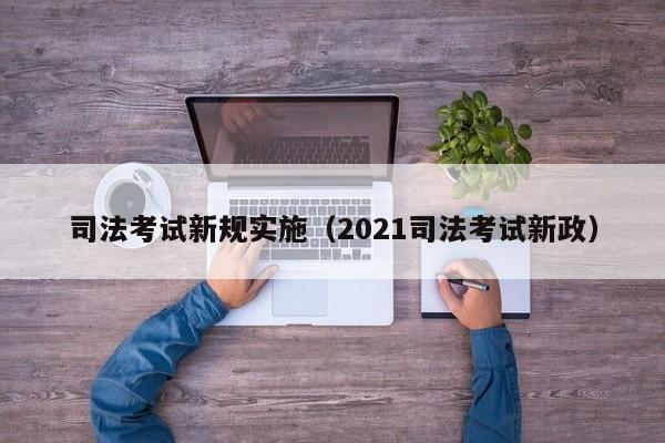 司法考试新规实施（2021司法考试新政）