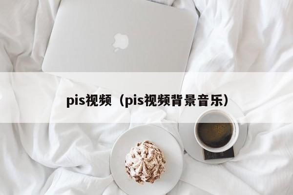 pis视频（pis视频背景音乐）