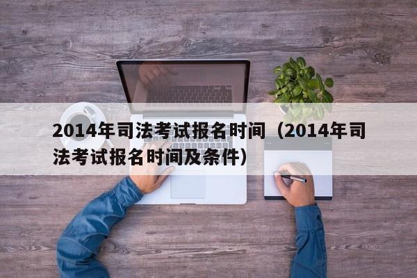 2014年司法考试报名时间（2014年司法考试报名时间及条件）