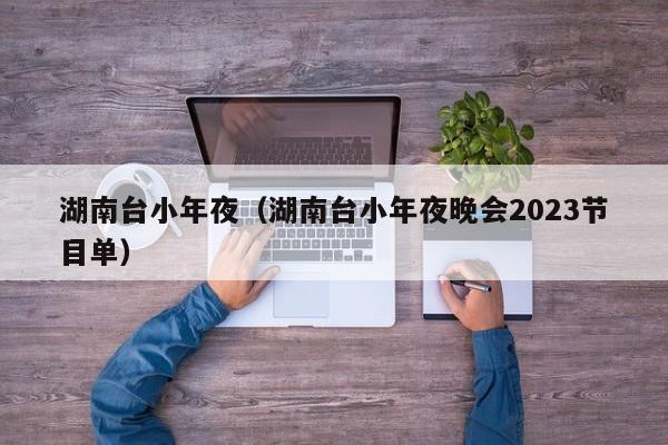 湖南台小年夜（湖南台小年夜晚会2023节目单）