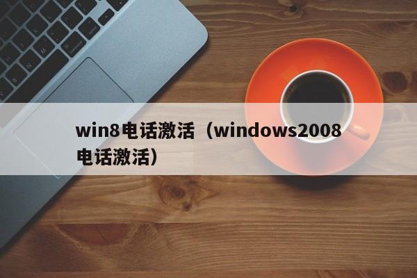 win8电话激活（windows2008电话激活）