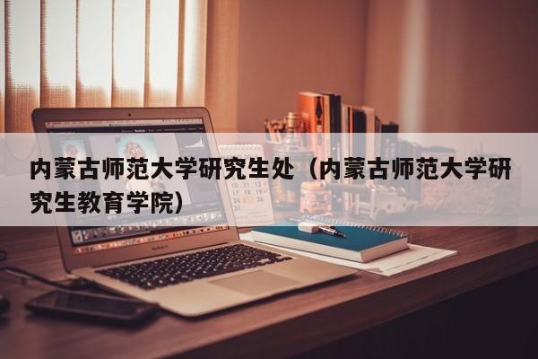 内蒙古师范大学研究生处（内蒙古师范大学研究生教育学院）