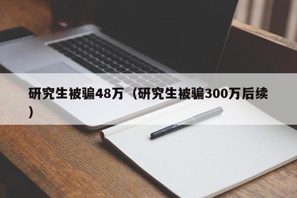 研究生被骗48万（研究生被骗300万后续）