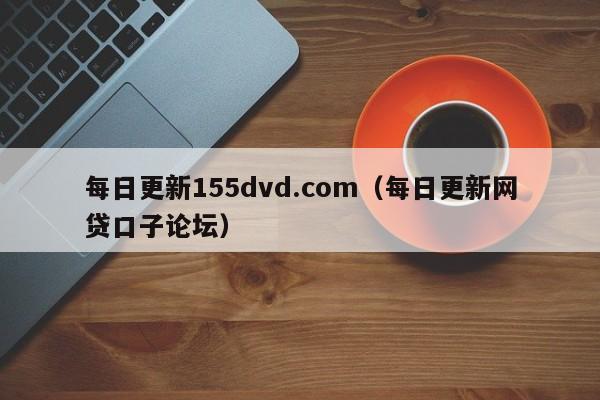 每日更新155dvd.com（每日更新网贷口子论坛）