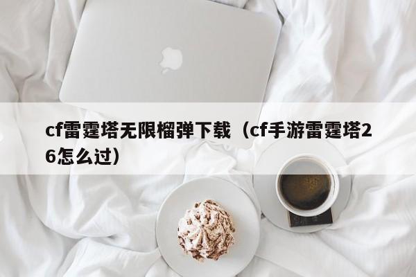 cf雷霆塔无限榴弹下载（cf手游雷霆塔26怎么过）