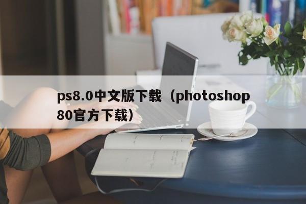 ps8.0中文版下载（photoshop80官方下载）