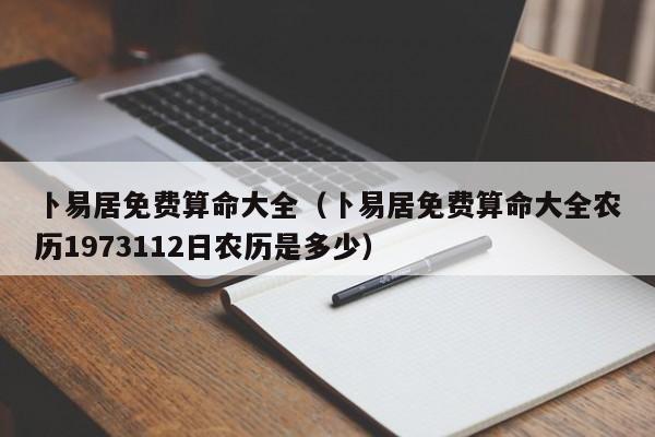 卜易居免费算命大全（卜易居免费算命大全农历1973112日农历是多少）