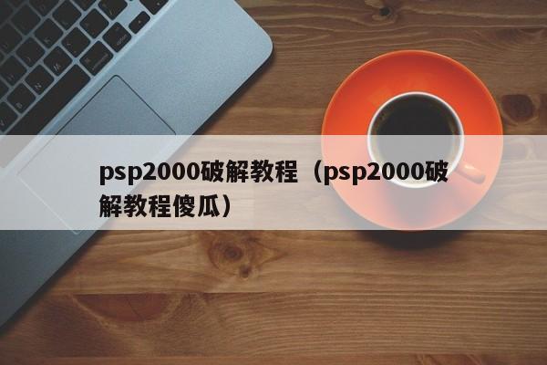 psp2000破解教程（psp2000破解教程傻瓜）