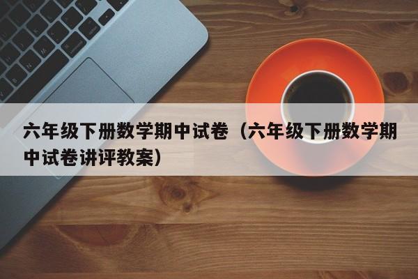 六年级下册数学期中试卷（六年级下册数学期中试卷讲评教案）