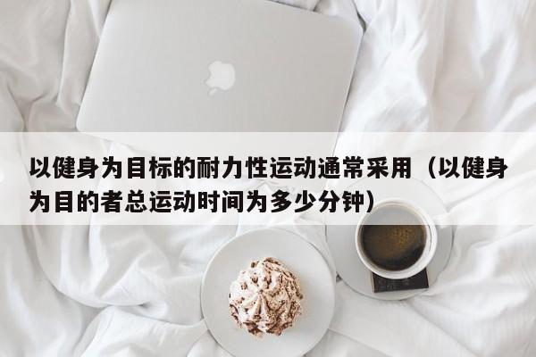 以健身为目标的耐力性运动通常采用（以健身为目的者总运动时间为多少分钟）