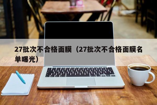 27批次不合格面膜（27批次不合格面膜名单曝光）