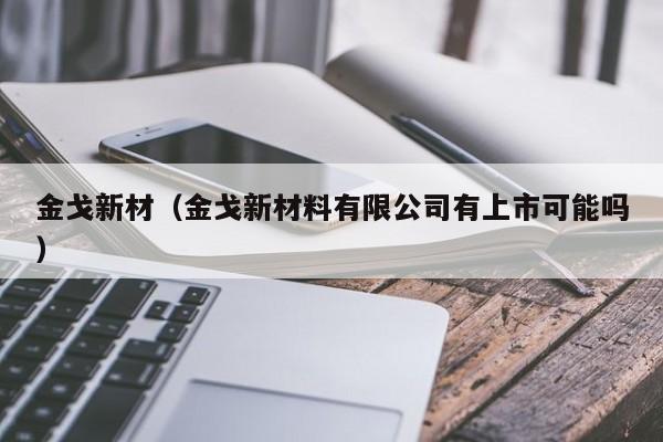 金戈新材（金戈新材料有限公司有上市可能吗）