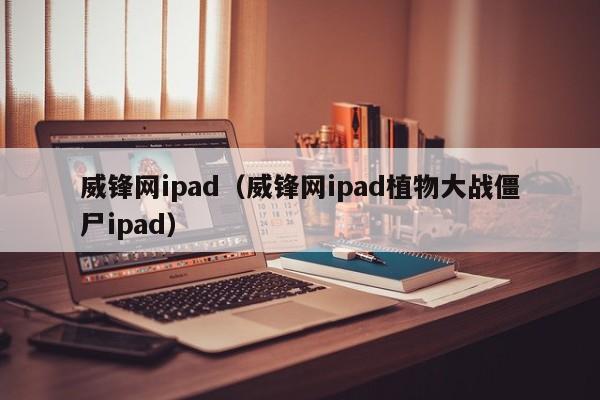 威锋网ipad（威锋网ipad植物大战僵尸ipad）