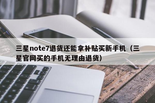 三星note7退货还能拿补贴买新手机（三星官网买的手机无理由退货）