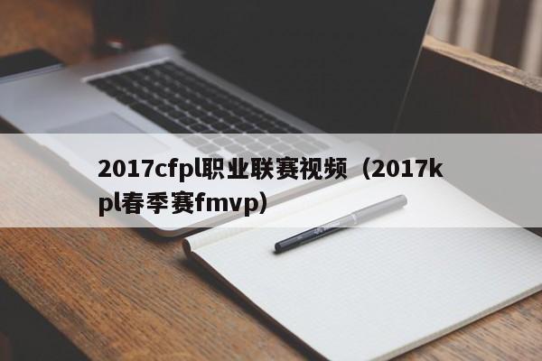 2017cfpl职业联赛视频（2017kpl春季赛fmvp）