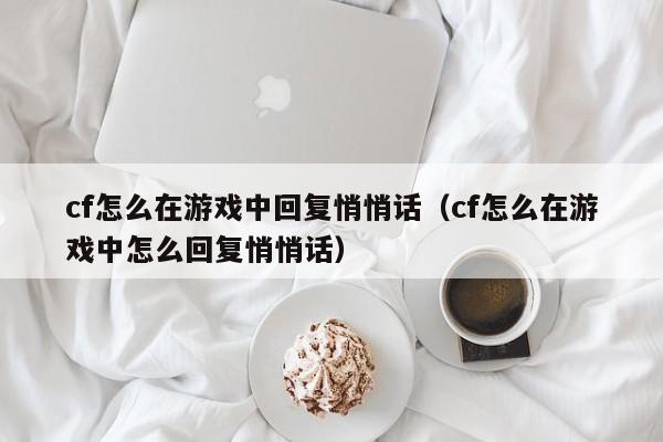 cf怎么在游戏中回复悄悄话（cf怎么在游戏中怎么回复悄悄话）